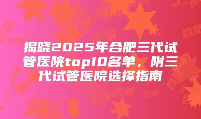揭晓2025年合肥三代试管医院top10名单，附三代试管医院选择指南
