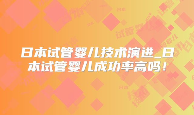 日本试管婴儿技术演进_日本试管婴儿成功率高吗!