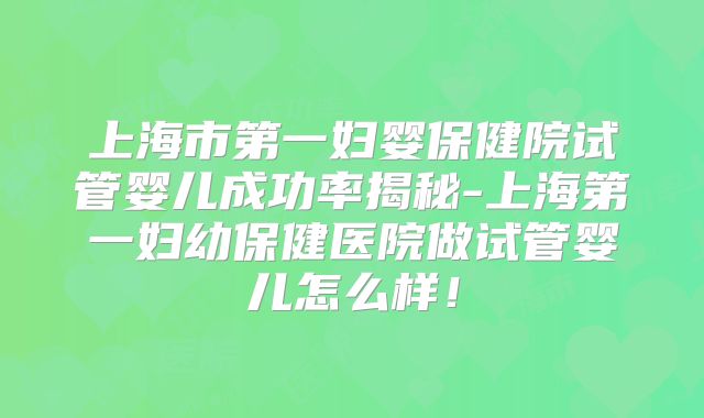 上海市第一妇婴保健院试管婴儿成功率揭秘-上海第一妇幼保健医院做试管婴儿怎么样!