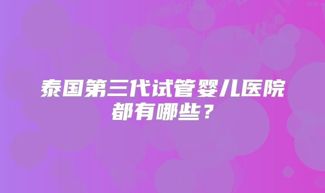 泰国第三代试管婴儿医院都有哪些?