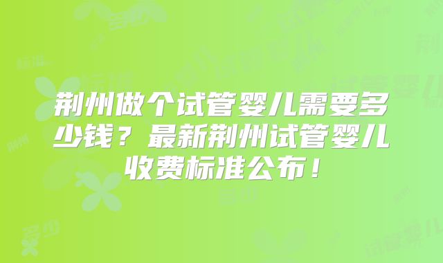 荆州做个试管婴儿需要多少钱?最新荆州试管婴儿收费标准公布!