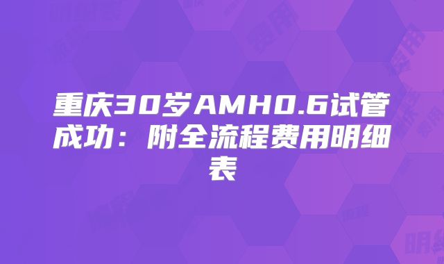 重庆30岁AMH0.6试管成功：附全流程费用明细表