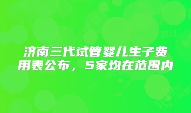 济南三代试管婴儿生子费用表公布，5家均在范围内