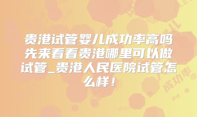 贵港试管婴儿成功率高吗先来看看贵港哪里可以做试管_贵港人民医院试管怎么样！
