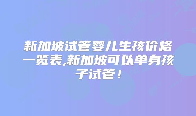 新加坡试管婴儿生孩价格一览表,新加坡可以单身孩子试管!