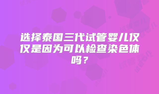选择泰国三代试管婴儿仅仅是因为可以检查染色体吗？