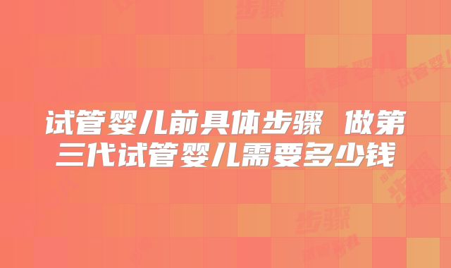试管婴儿前具体步骤 做第三代试管婴儿需要多少钱