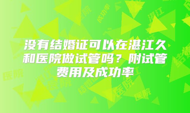 没有结婚证可以在湛江久和医院做试管吗?附试管费用及成功率