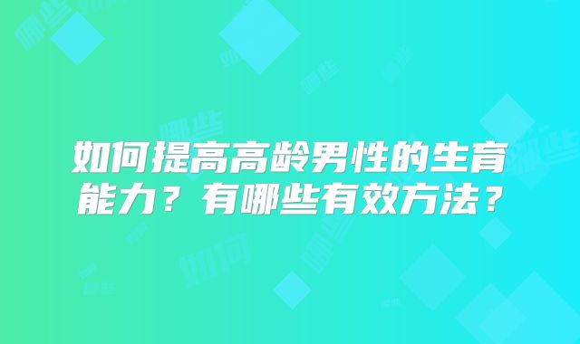 如何提高高龄男性的生育能力？有哪些有效方法？
