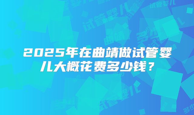 2025年在曲靖做试管婴儿大概花费多少钱？