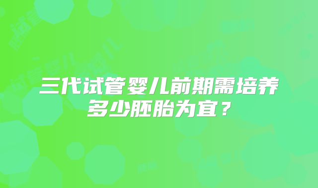 三代试管婴儿前期需培养多少胚胎为宜？
