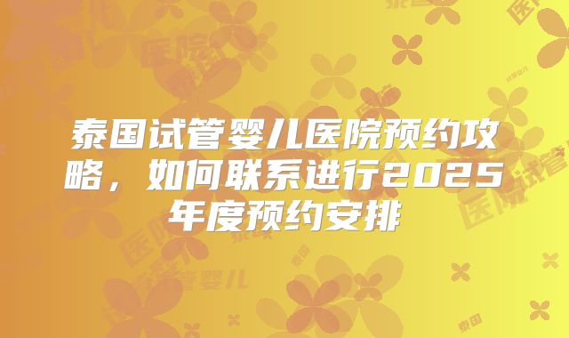泰国试管婴儿医院预约攻略,如何联系进行2025年度预约安排