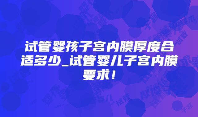 试管婴孩子宫内膜厚度合适多少_试管婴儿子宫内膜要求！