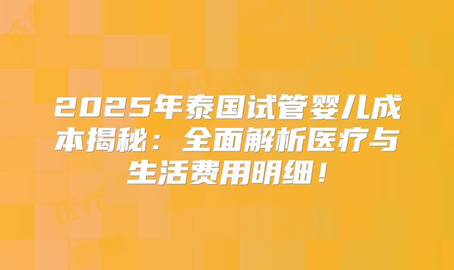 2025年泰国试管婴儿成本揭秘：全面解析医疗与生活费用明细！