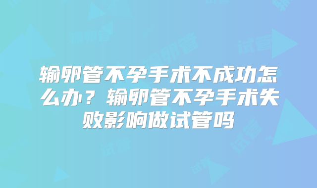 输卵管不孕手术不成功怎么办？输卵管不孕手术失败影响做试管吗