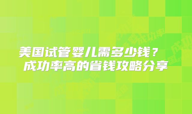 美国试管婴儿需多少钱？ 成功率高的省钱攻略分享