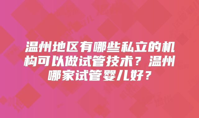 温州地区有哪些私立的机构可以做试管技术？温州哪家试管婴儿好？