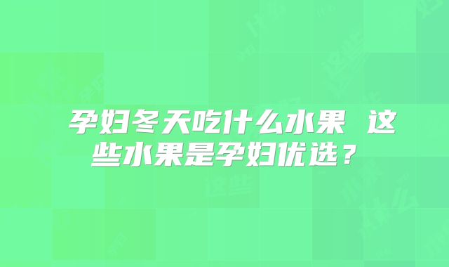 ​孕妇冬天吃什么水果 这些水果是孕妇优选？