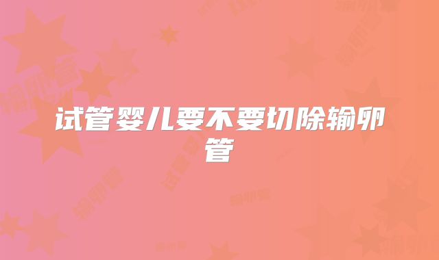 试管婴儿要不要切除输卵管