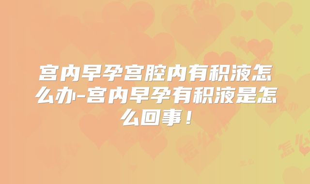 宫内早孕宫腔内有积液怎么办-宫内早孕有积液是怎么回事！