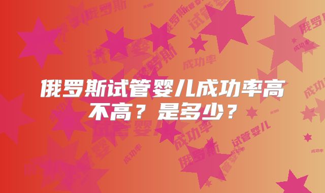 俄罗斯试管婴儿成功率高不高？是多少？