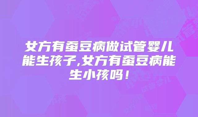 女方有蚕豆病做试管婴儿能生孩子,女方有蚕豆病能生小孩吗！