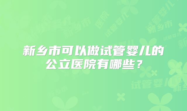 新乡市可以做试管婴儿的公立医院有哪些？