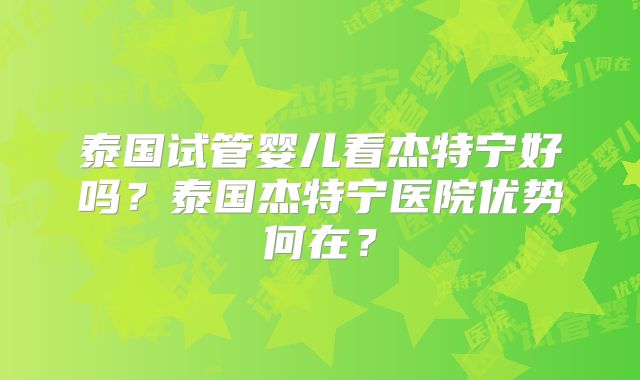 泰国试管婴儿看杰特宁好吗？泰国杰特宁医院优势何在？