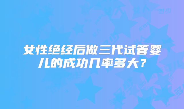 女性绝经后做三代试管婴儿的成功几率多大?