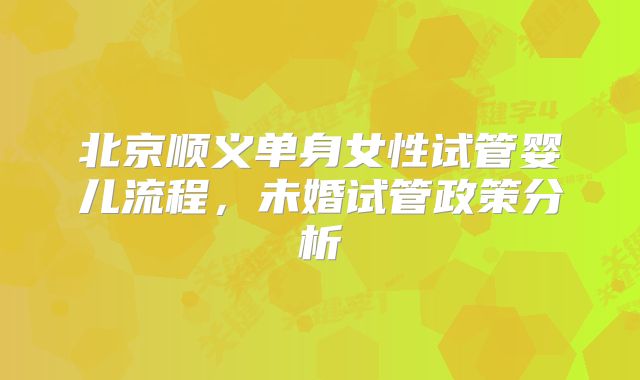 北京顺义单身女性试管婴儿流程，未婚试管政策分析