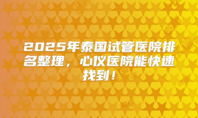 2025年泰国试管医院排名整理，心仪医院能快速找到！