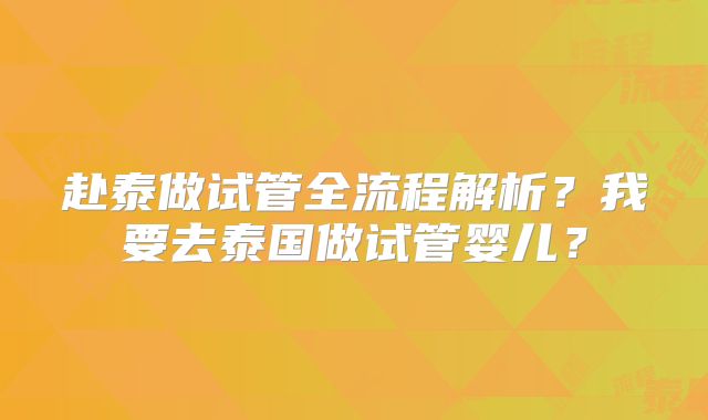 赴泰做试管全流程解析？我要去泰国做试管婴儿？