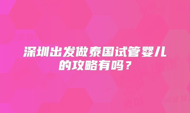 深圳出发做泰国试管婴儿的攻略有吗？