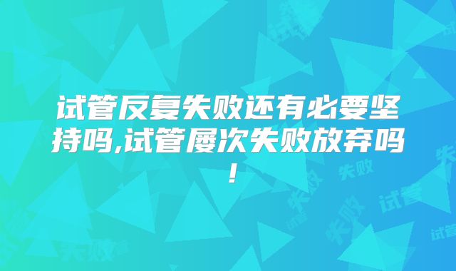 试管反复失败还有必要坚持吗,试管屡次失败放弃吗！