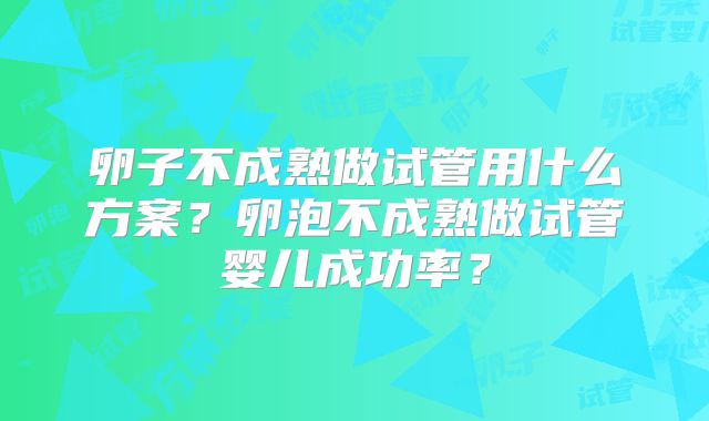 卵子不成熟做试管用什么方案？卵泡不成熟做试管婴儿成功率？