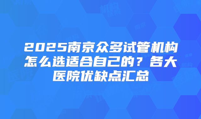 2025南京众多试管机构怎么选适合自己的？各大医院优缺点汇总