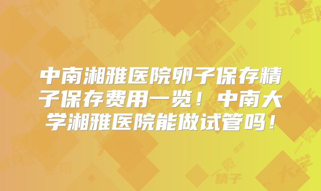 中南湘雅医院卵子保存精子保存费用一览！中南大学湘雅医院能做试管吗！