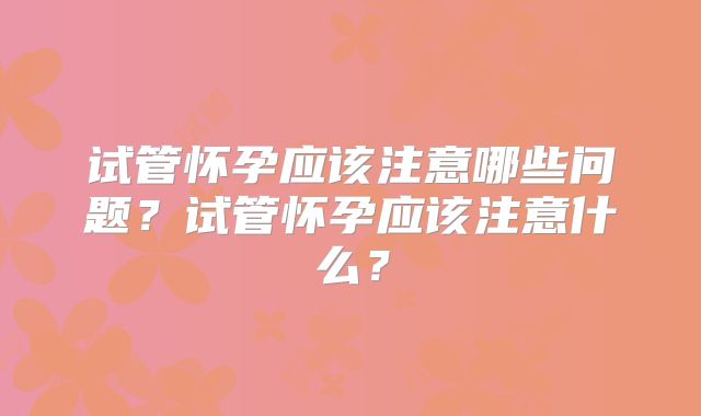 试管怀孕应该注意哪些问题？试管怀孕应该注意什么？