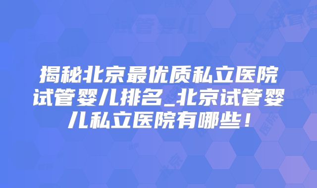 揭秘北京最优质私立医院试管婴儿排名_北京试管婴儿私立医院有哪些！