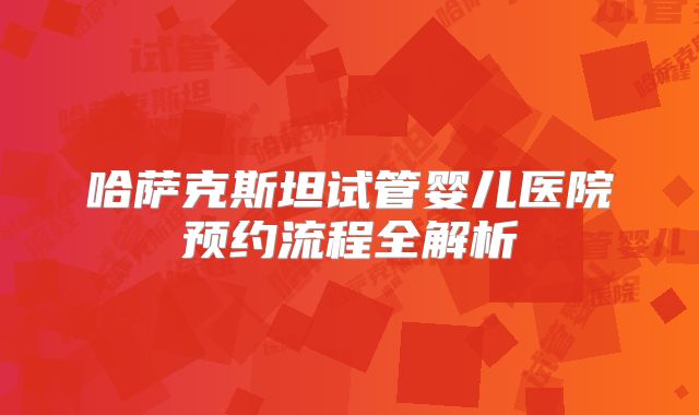 哈萨克斯坦试管婴儿医院预约流程全解析