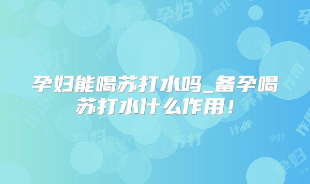 孕妇能喝苏打水吗_备孕喝苏打水什么作用!