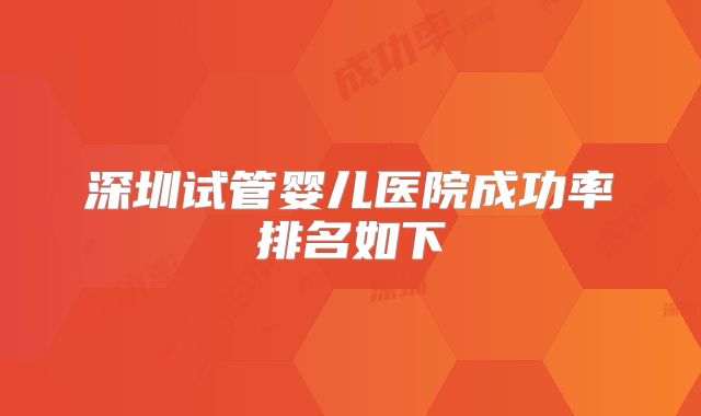 深圳试管婴儿医院成功率排名如下