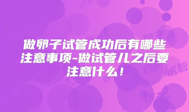 做卵子试管成功后有哪些注意事项-做试管儿之后要注意什么!