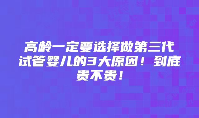 高龄一定要选择做第三代试管婴儿的3大原因!到底贵不贵!