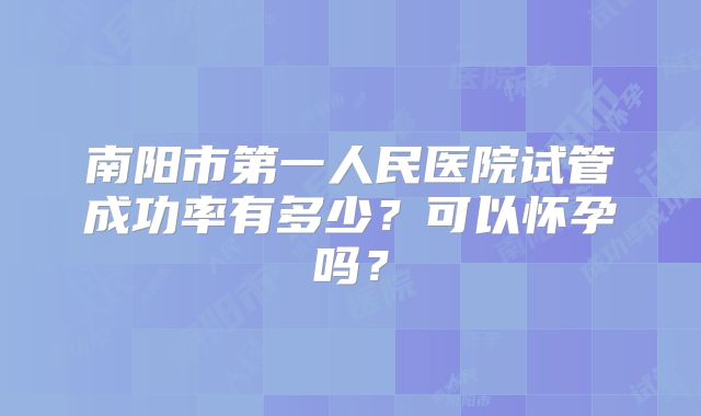 南阳市第一人民医院试管成功率有多少？可以怀孕吗？