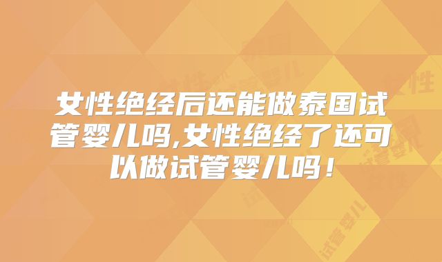 女性绝经后还能做泰国试管婴儿吗,女性绝经了还可以做试管婴儿吗!
