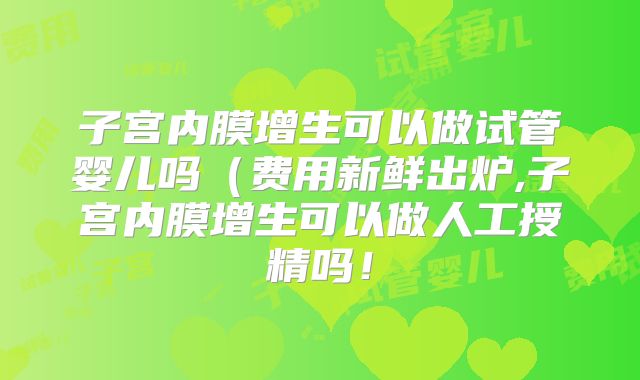 子宫内膜增生可以做试管婴儿吗(费用新鲜出炉,子宫内膜增生可以做人工授精吗!