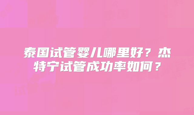 泰国试管婴儿哪里好？杰特宁试管成功率如何？
