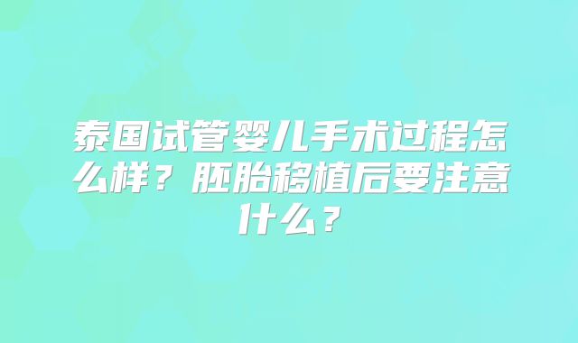 泰国试管婴儿手术过程怎么样？胚胎移植后要注意什么？