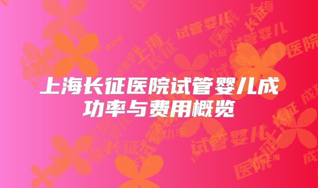 上海长征医院试管婴儿成功率与费用概览